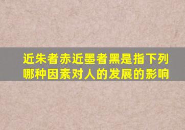 近朱者赤近墨者黑是指下列哪种因素对人的发展的影响