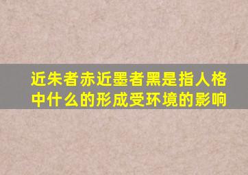 近朱者赤近墨者黑是指人格中什么的形成受环境的影响