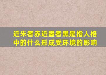 近朱者赤近墨者黑是指人格中的什么形成受环境的影响