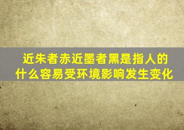 近朱者赤近墨者黑是指人的什么容易受环境影响发生变化