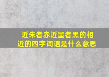 近朱者赤近墨者黑的相近的四字词语是什么意思