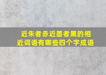 近朱者赤近墨者黑的相近词语有哪些四个字成语