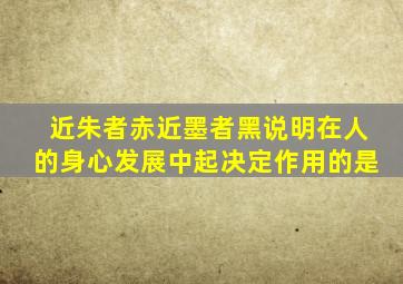 近朱者赤近墨者黑说明在人的身心发展中起决定作用的是