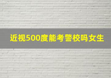 近视500度能考警校吗女生