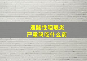 返酸性咽喉炎严重吗吃什么药