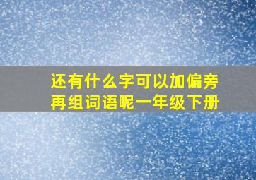 还有什么字可以加偏旁再组词语呢一年级下册