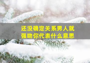 还没确定关系男人就强吻你代表什么意思