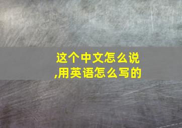 这个中文怎么说,用英语怎么写的