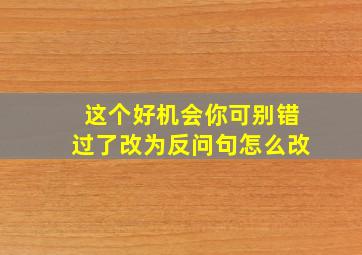 这个好机会你可别错过了改为反问句怎么改