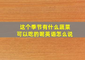 这个季节有什么蔬菜可以吃的呢英语怎么说