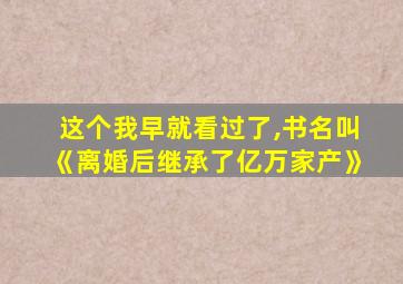 这个我早就看过了,书名叫《离婚后继承了亿万家产》