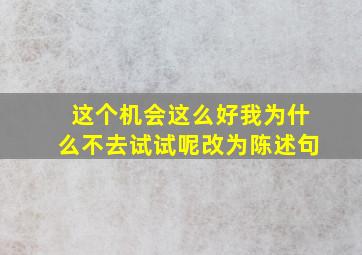 这个机会这么好我为什么不去试试呢改为陈述句