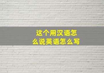 这个用汉语怎么说英语怎么写