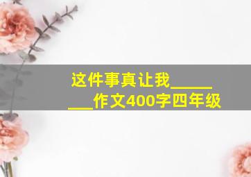 这件事真让我________作文400字四年级