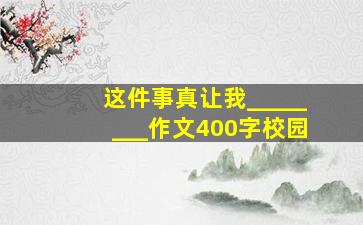 这件事真让我________作文400字校园