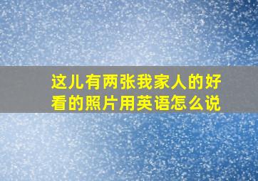 这儿有两张我家人的好看的照片用英语怎么说