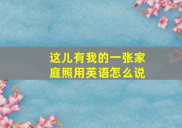 这儿有我的一张家庭照用英语怎么说