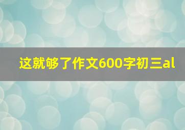 这就够了作文600字初三al