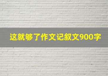 这就够了作文记叙文900字