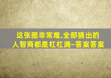 这张图非常难,全部猜出的人智商都是杠杠滴~答案答案