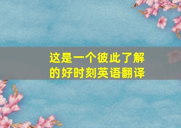 这是一个彼此了解的好时刻英语翻译