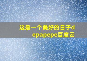 这是一个美好的日子depapepe百度云