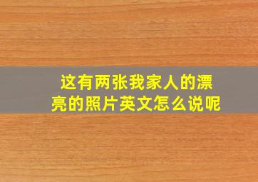 这有两张我家人的漂亮的照片英文怎么说呢