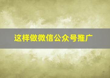 这样做微信公众号推广