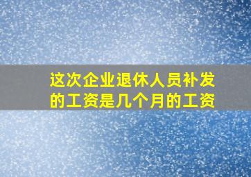 这次企业退休人员补发的工资是几个月的工资