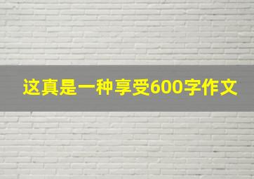 这真是一种享受600字作文