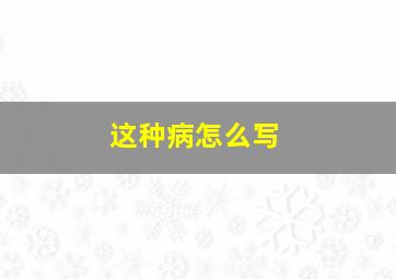 这种病怎么写