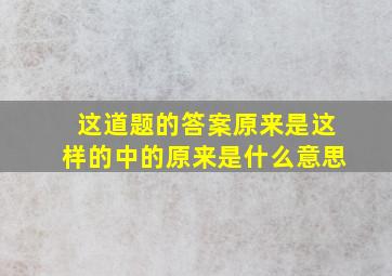 这道题的答案原来是这样的中的原来是什么意思