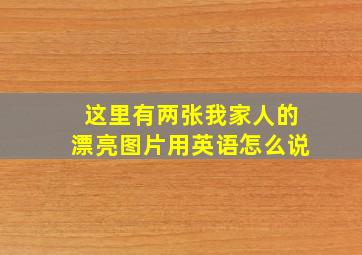 这里有两张我家人的漂亮图片用英语怎么说