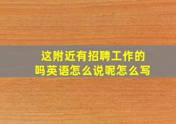 这附近有招聘工作的吗英语怎么说呢怎么写