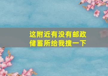 这附近有没有邮政储蓄所给我搜一下