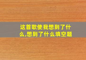 这首歌使我想到了什么,想到了什么填空题