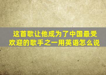 这首歌让他成为了中国最受欢迎的歌手之一用英语怎么说