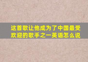 这首歌让他成为了中国最受欢迎的歌手之一英语怎么说