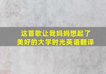 这首歌让我妈妈想起了美好的大学时光英语翻译