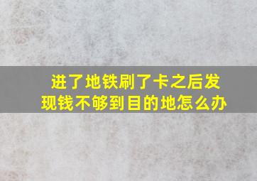 进了地铁刷了卡之后发现钱不够到目的地怎么办