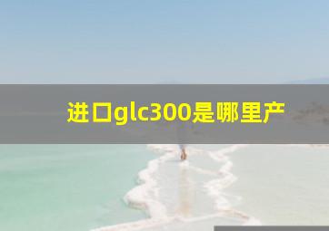 进口glc300是哪里产