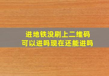 进地铁没刷上二维码可以进吗现在还能进吗