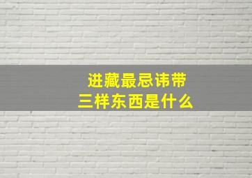 进藏最忌讳带三样东西是什么