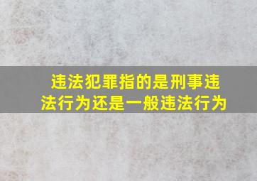 违法犯罪指的是刑事违法行为还是一般违法行为