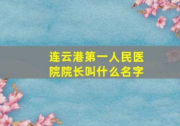 连云港第一人民医院院长叫什么名字