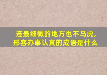 连最细微的地方也不马虎,形容办事认真的成语是什么