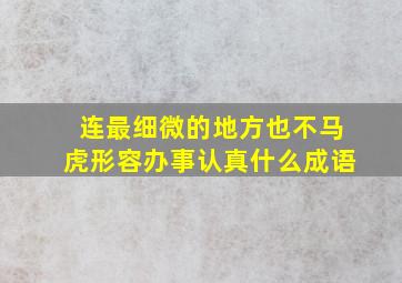 连最细微的地方也不马虎形容办事认真什么成语