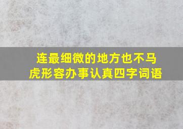 连最细微的地方也不马虎形容办事认真四字词语