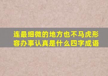 连最细微的地方也不马虎形容办事认真是什么四字成语