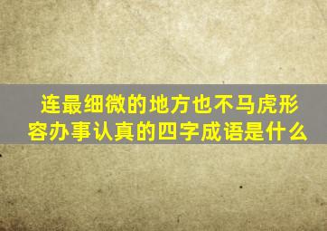 连最细微的地方也不马虎形容办事认真的四字成语是什么